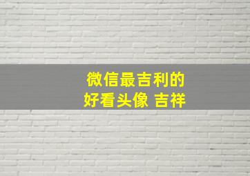 微信最吉利的好看头像 吉祥